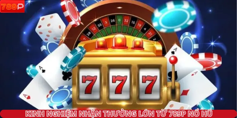 Kinh nghiệm nhận thưởng lớn từ 789P nổ hũ
