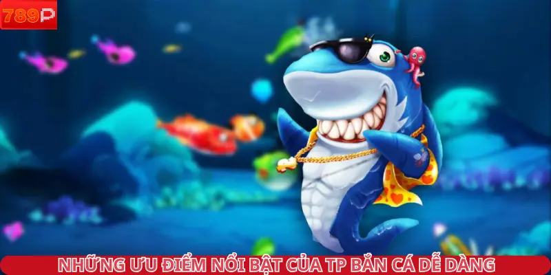 Những ưu điểm nổi bật của TP bắn cá dễ dàng